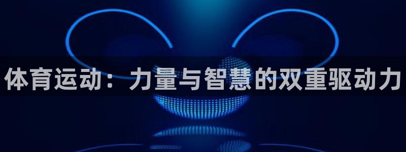 MK体育官网下载招商:体育运动:力量与智慧的双重驱动力