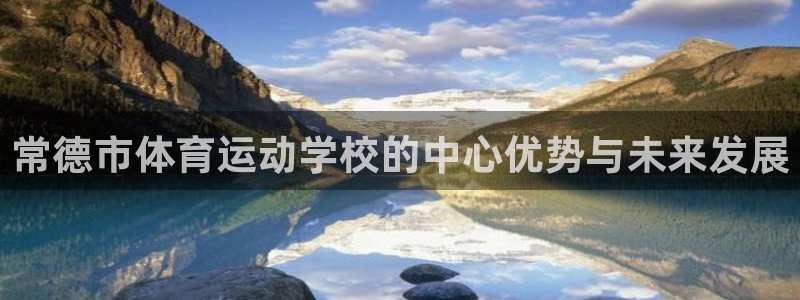 MK体育官网下载招商电话是多少啊:常德市体育运动学校的中心优